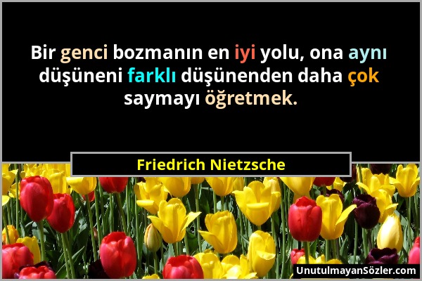 Friedrich Nietzsche - Bir genci bozmanın en iyi yolu, ona aynı düşüneni farklı düşünenden daha çok saymayı öğretmek....