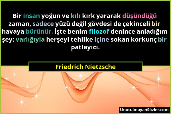 Friedrich Nietzsche - Bir insan yoğun ve kılı kırk yararak düşündüğü zaman, sadece yüzü değil gövdesi de çekinceli bir havaya bürünür. İşte benim filo...