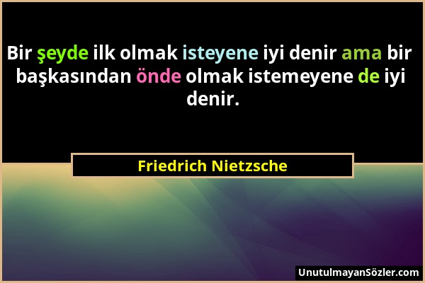 Friedrich Nietzsche - Bir şeyde ilk olmak isteyene iyi denir ama bir başkasından önde olmak istemeyene de iyi denir....