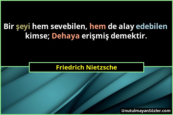 Friedrich Nietzsche - Bir şeyi hem sevebilen, hem de alay edebilen kimse; Dehaya erişmiş demektir....