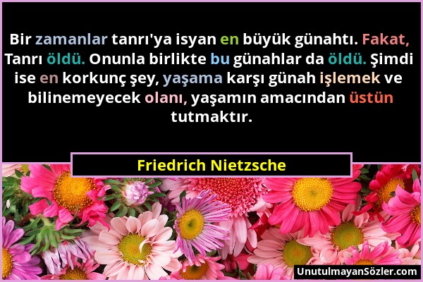 Friedrich Nietzsche - Bir zamanlar tanrı'ya isyan en büyük günahtı. Fakat, Tanrı öldü. Onunla birlikte bu günahlar da öldü. Şimdi ise en korkunç şey,...