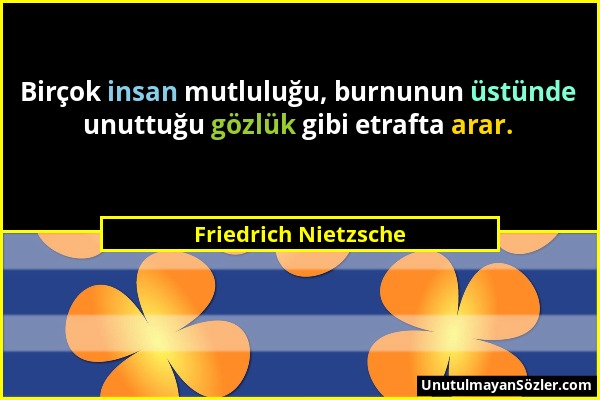 Friedrich Nietzsche - Birçok insan mutluluğu, burnunun üstünde unuttuğu gözlük gibi etrafta arar....