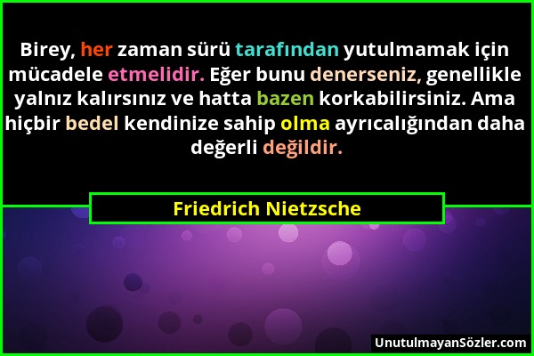 Friedrich Nietzsche - Birey, her zaman sürü tarafından yutulmamak için mücadele etmelidir. Eğer bunu denerseniz, genellikle yalnız kalırsınız ve hatta...