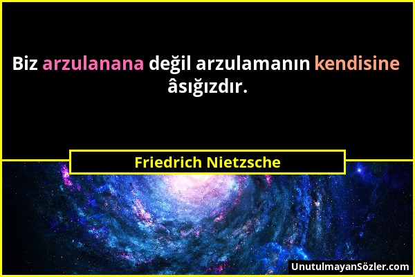 Friedrich Nietzsche - Biz arzulanana değil arzulamanın kendisine âsığızdır....