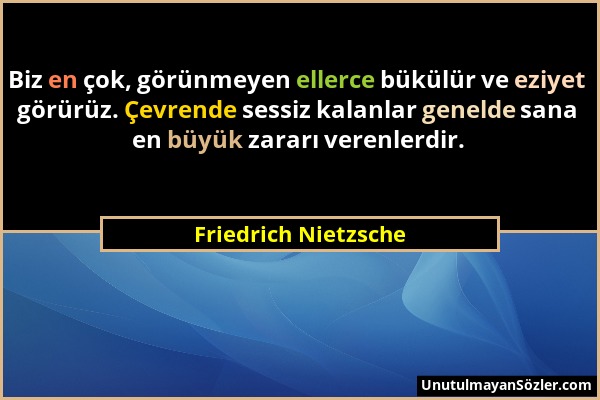 Friedrich Nietzsche - Biz en çok, görünmeyen ellerce bükülür ve eziyet görürüz. Çevrende sessiz kalanlar genelde sana en büyük zararı verenlerdir....