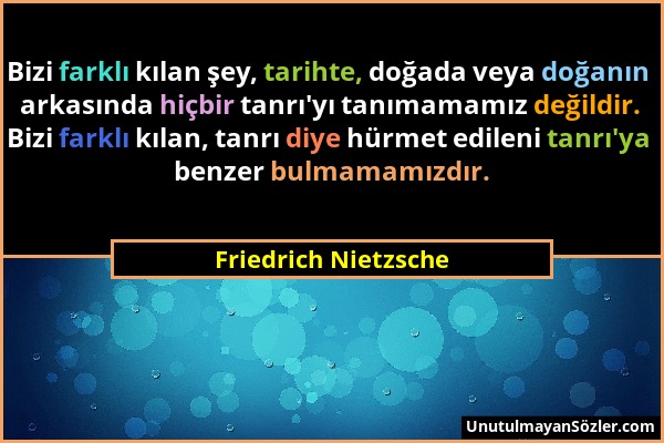 Friedrich Nietzsche - Bizi farklı kılan şey, tarihte, doğada veya doğanın arkasında hiçbir tanrı'yı tanımamamız değildir. Bizi farklı kılan, tanrı diy...