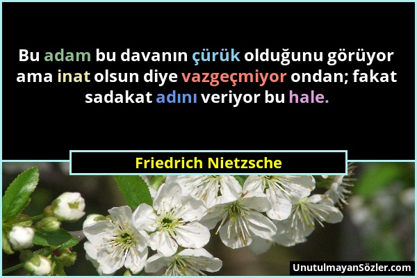 Friedrich Nietzsche - Bu adam bu davanın çürük olduğunu görüyor ama inat olsun diye vazgeçmiyor ondan; fakat sadakat adını veriyor bu hale....