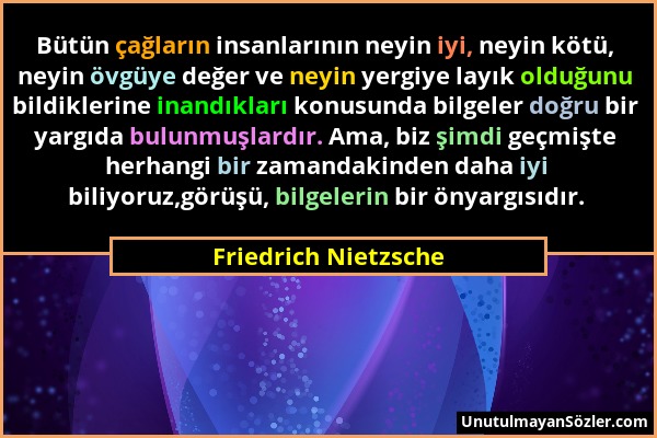 Friedrich Nietzsche - Bütün çağların insanlarının neyin iyi, neyin kötü, neyin övgüye değer ve neyin yergiye layık olduğunu bildiklerine inandıkları k...