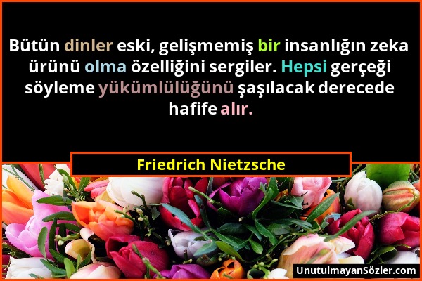 Friedrich Nietzsche - Bütün dinler eski, gelişmemiş bir insanlığın zeka ürünü olma özelliğini sergiler. Hepsi gerçeği söyleme yükümlülüğünü şaşılacak...