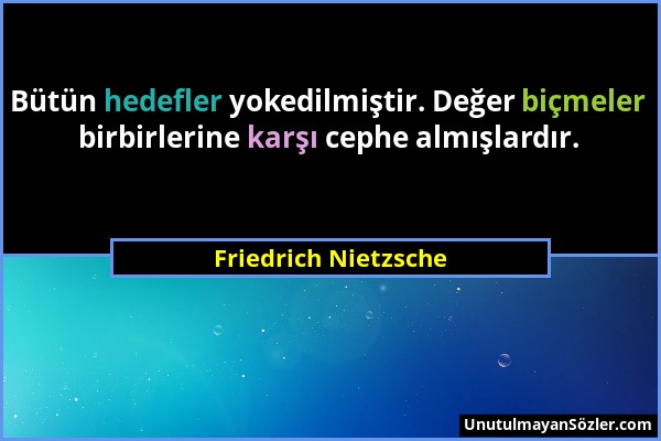 Friedrich Nietzsche - Bütün hedefler yokedilmiştir. Değer biçmeler birbirlerine karşı cephe almışlardır....