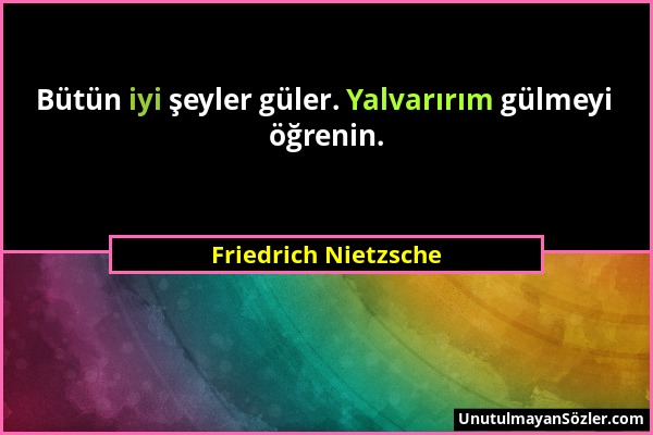 Friedrich Nietzsche - Bütün iyi şeyler güler. Yalvarırım gülmeyi öğrenin....