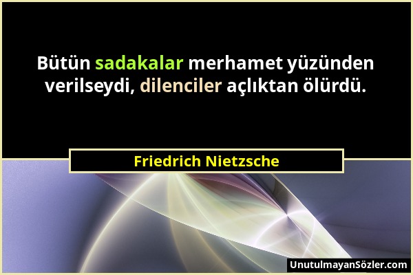 Friedrich Nietzsche - Bütün sadakalar merhamet yüzünden verilseydi, dilenciler açlıktan ölürdü....
