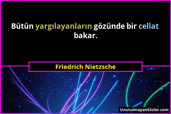 Friedrich Nietzsche - Bütün yargılayanların gözünde bir cellat bakar....