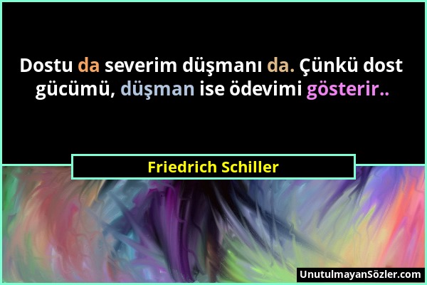 Friedrich Schiller - Dostu da severim düşmanı da. Çünkü dost gücümü, düşman ise ödevimi gösterir.....