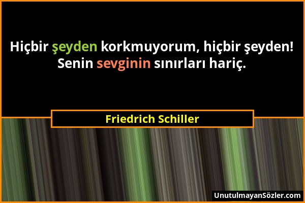 Friedrich Schiller - Hiçbir şeyden korkmuyorum, hiçbir şeyden! Senin sevginin sınırları hariç....
