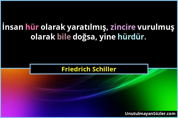Friedrich Schiller - İnsan hür olarak yaratılmış, zincire vurulmuş olarak bile doğsa, yine hürdür....