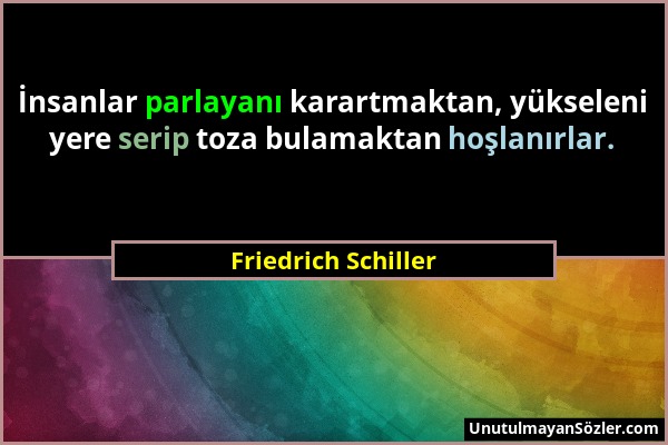 Friedrich Schiller - İnsanlar parlayanı karartmaktan, yükseleni yere serip toza bulamaktan hoşlanırlar....