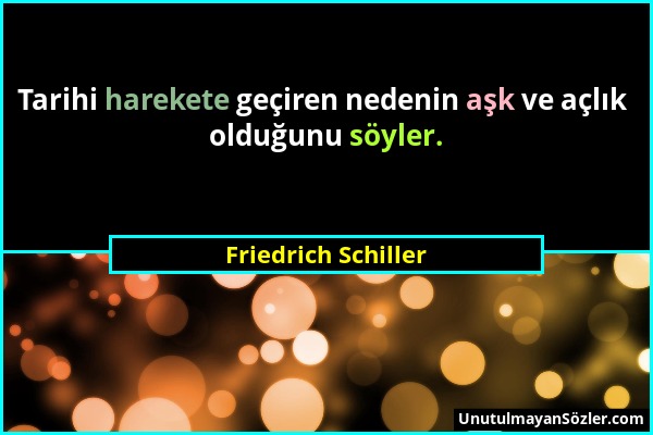 Friedrich Schiller - Tarihi harekete geçiren nedenin aşk ve açlık olduğunu söyler....