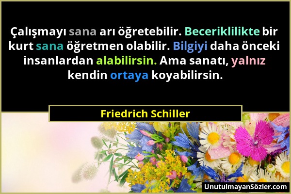 Friedrich Schiller - Çalışmayı sana arı öğretebilir. Beceriklilikte bir kurt sana öğretmen olabilir. Bilgiyi daha önceki insanlardan alabilirsin. Ama...