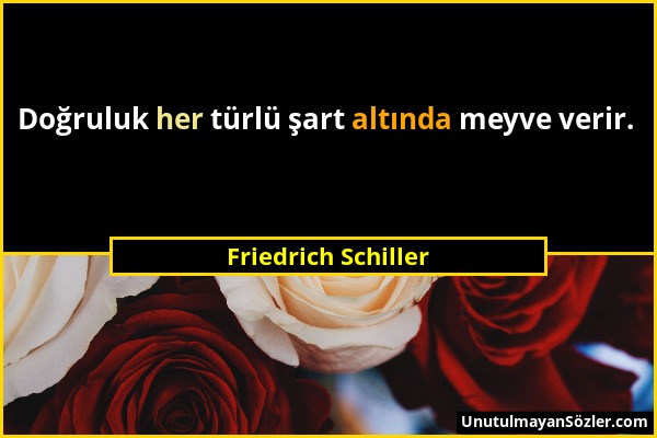 Friedrich Schiller - Doğruluk her türlü şart altında meyve verir....