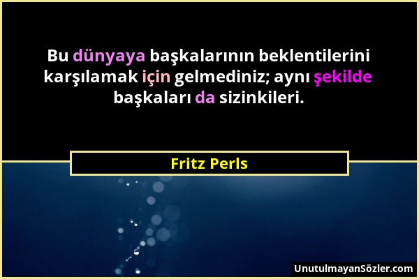 Fritz Perls - Bu dünyaya başkalarının beklentilerini karşılamak için gelmediniz; aynı şekilde başkaları da sizinkileri....