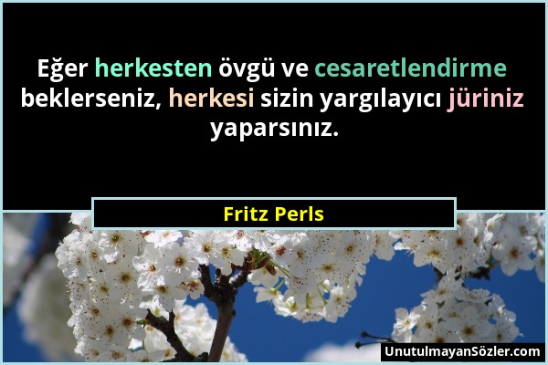 Fritz Perls - Eğer herkesten övgü ve cesaretlendirme beklerseniz, herkesi sizin yargılayıcı jüriniz yaparsınız....