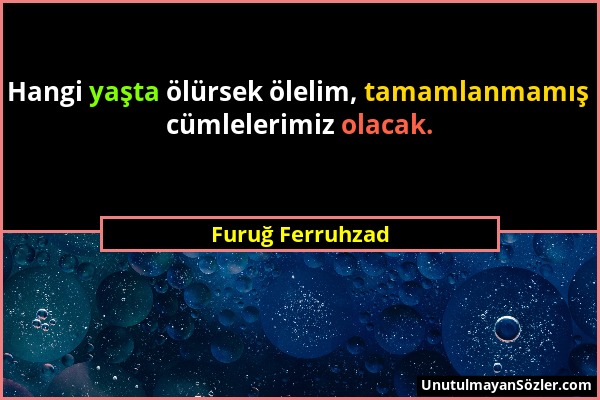 Furuğ Ferruhzad - Hangi yaşta ölürsek ölelim, tamamlanmamış cümlelerimiz olacak....