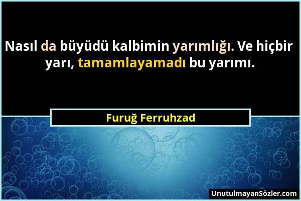 Furuğ Ferruhzad - Nasıl da büyüdü kalbimin yarımlığı. Ve hiçbir yarı, tamamlayamadı bu yarımı....