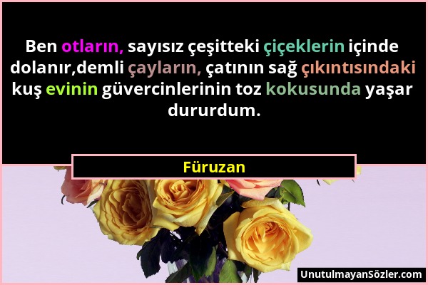 Füruzan - Ben otların, sayısız çeşitteki çiçeklerin içinde dolanır,demli çayların, çatının sağ çıkıntısındaki kuş evinin güvercinlerinin toz kokusunda...