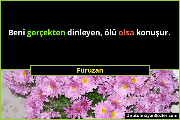 Füruzan - Beni gerçekten dinleyen, ölü olsa konuşur....