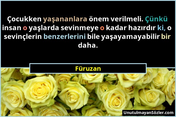 Füruzan - Çocukken yaşananlara önem verilmeli. Çünkü insan o yaşlarda sevinmeye o kadar hazırdır ki, o sevinçlerin benzerlerini bile yaşayamayabilir b...