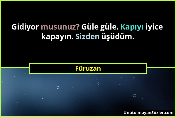 Füruzan - Gidiyor musunuz? Güle güle. Kapıyı iyice kapayın. Sizden üşüdüm....