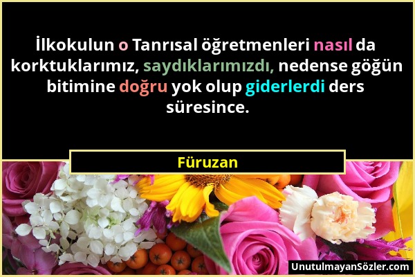 Füruzan - İlkokulun o Tanrısal öğretmenleri nasıl da korktuklarımız, saydıklarımızdı, nedense göğün bitimine doğru yok olup giderlerdi ders süresince....