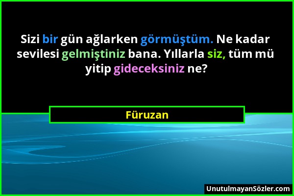 Füruzan - Sizi bir gün ağlarken görmüştüm. Ne kadar sevilesi gelmiştiniz bana. Yıllarla siz, tüm mü yitip gideceksiniz ne?...