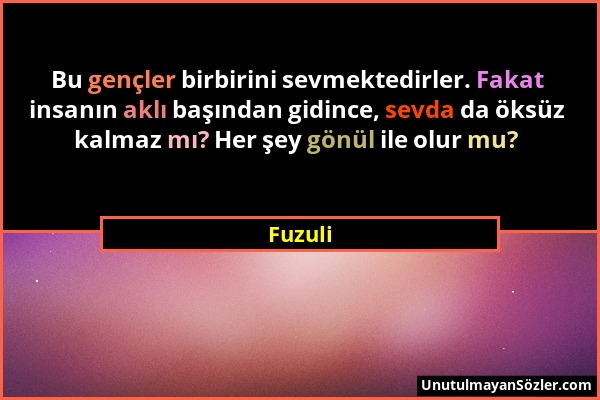 Fuzuli - Bu gençler birbirini sevmektedirler. Fakat insanın aklı başından gidince, sevda da öksüz kalmaz mı? Her şey gönül ile olur mu?...