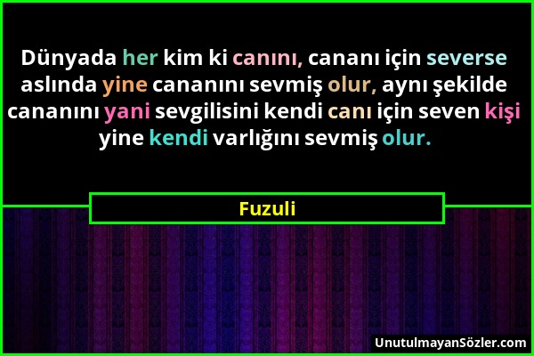 Fuzuli - Dünyada her kim ki canını, cananı için severse aslında yine cananını sevmiş olur, aynı şekilde cananını yani sevgilisini kendi canı için seve...