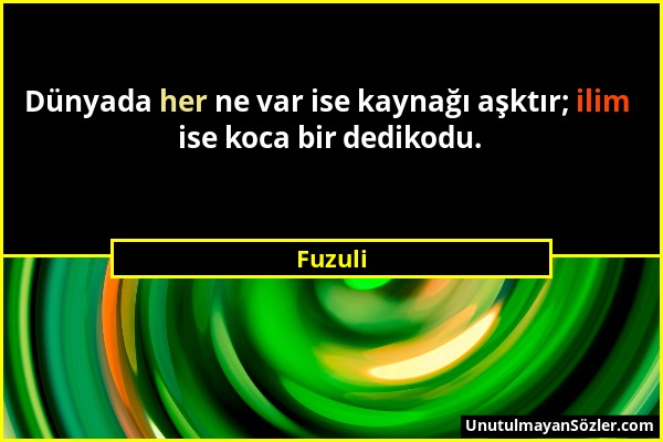 Fuzuli - Dünyada her ne var ise kaynağı aşktır; ilim ise koca bir dedikodu....