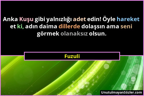 Fuzuli - Anka Kuşu gibi yalnızlığı adet edin! Öyle hareket et ki, adın daima dillerde dolaşsın ama seni görmek olanaksız olsun....