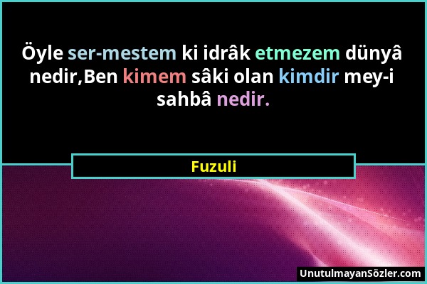 Fuzuli - Öyle ser-mestem ki idrâk etmezem dünyâ nedir,Ben kimem sâki olan kimdir mey-i sahbâ nedir....