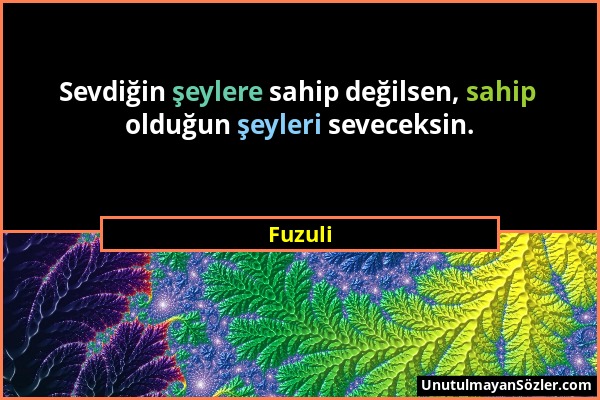 Fuzuli - Sevdiğin şeylere sahip değilsen, sahip olduğun şeyleri seveceksin....