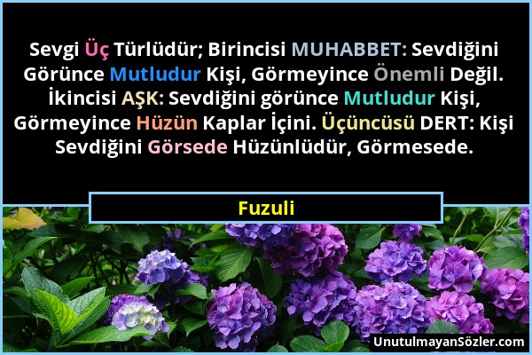 Fuzuli - Sevgi Üç Türlüdür; Birincisi MUHABBET: Sevdiğini Görünce Mutludur Kişi, Görmeyince Önemli Değil. İkincisi AŞK: Sevdiğini görünce Mutludur Kiş...