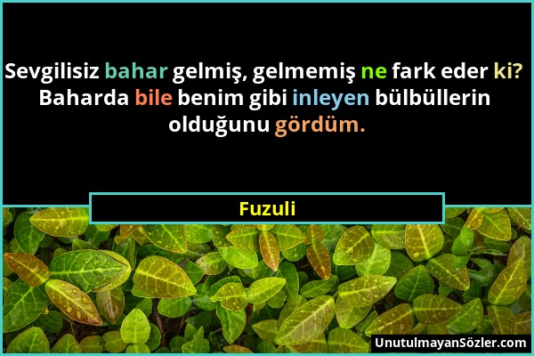 Fuzuli - Sevgilisiz bahar gelmiş, gelmemiş ne fark eder ki? Baharda bile benim gibi inleyen bülbüllerin olduğunu gördüm....