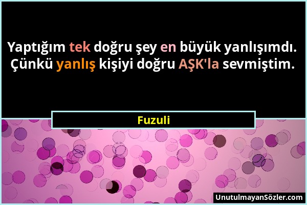 Fuzuli - Yaptığım tek doğru şey en büyük yanlışımdı. Çünkü yanlış kişiyi doğru AŞK'la sevmiştim....