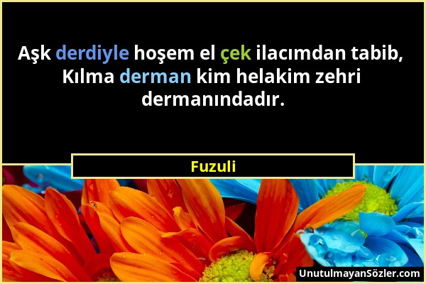 Fuzuli - Aşk derdiyle hoşem el çek ilacımdan tabib, Kılma derman kim helakim zehri dermanındadır....