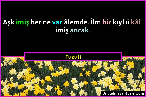 Fuzuli - Aşk imiş her ne var âlemde. İlm bir kıyl ü kâl imiş ancak....