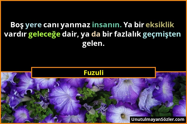 Fuzuli - Boş yere canı yanmaz insanın. Ya bir eksiklik vardır geleceğe dair, ya da bir fazlalık geçmişten gelen....