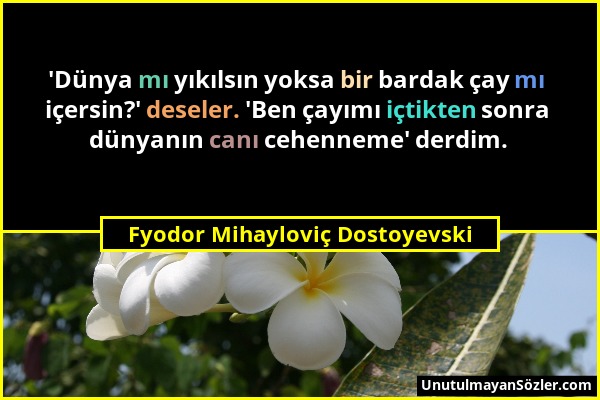 Fyodor Mihayloviç Dostoyevski - 'Dünya mı yıkılsın yoksa bir bardak çay mı içersin?' deseler. 'Ben çayımı içtikten sonra dünyanın canı cehenneme' derd...