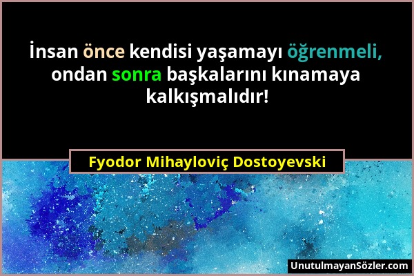 Fyodor Mihayloviç Dostoyevski - İnsan önce kendisi yaşamayı öğrenmeli, ondan sonra başkalarını kınamaya kalkışmalıdır!...