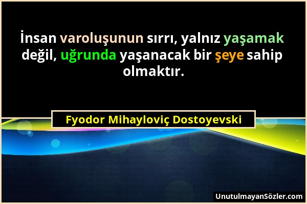 Fyodor Mihayloviç Dostoyevski - İnsan varoluşunun sırrı, yalnız yaşamak değil, uğrunda yaşanacak bir şeye sahip olmaktır....