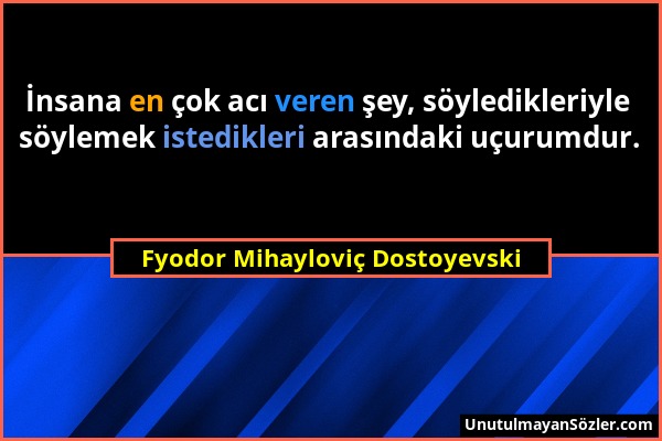 Fyodor Mihayloviç Dostoyevski - İnsana en çok acı veren şey, söyledikleriyle söylemek istedikleri arasındaki uçurumdur....